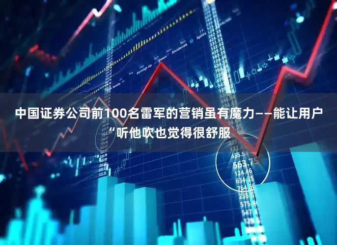 中国证券公司前100名雷军的营销虽有魔力——能让用户“听他吹也觉得很舒服