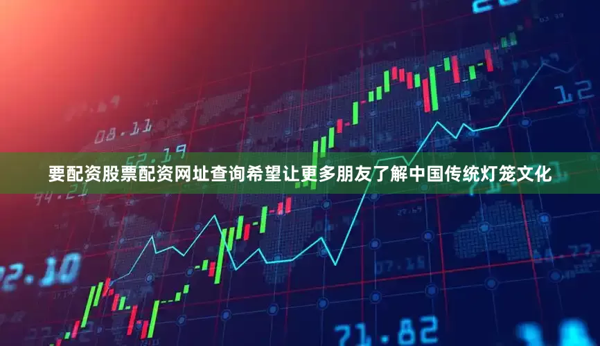 要配资股票配资网址查询希望让更多朋友了解中国传统灯笼文化