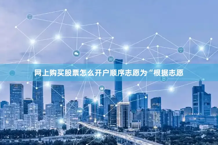 网上购买股票怎么开户顺序志愿为“根据志愿