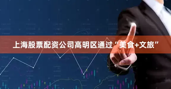 上海股票配资公司高明区通过“美食+文旅”