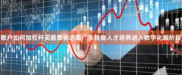 散户如何加杠杆买股票标志着广东技能人才培养进入数字化新阶段