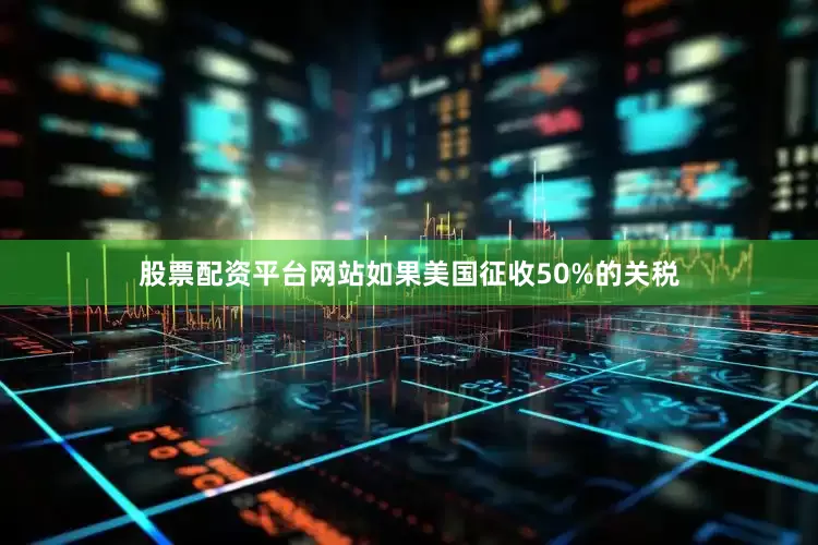 股票配资平台网站如果美国征收50%的关税